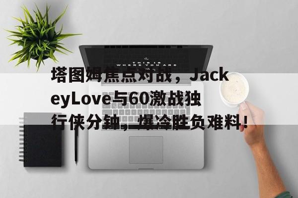塔图姆焦点对战，JackeyLove与60激战独行侠分钟，爆冷胜负难料！的简单介绍